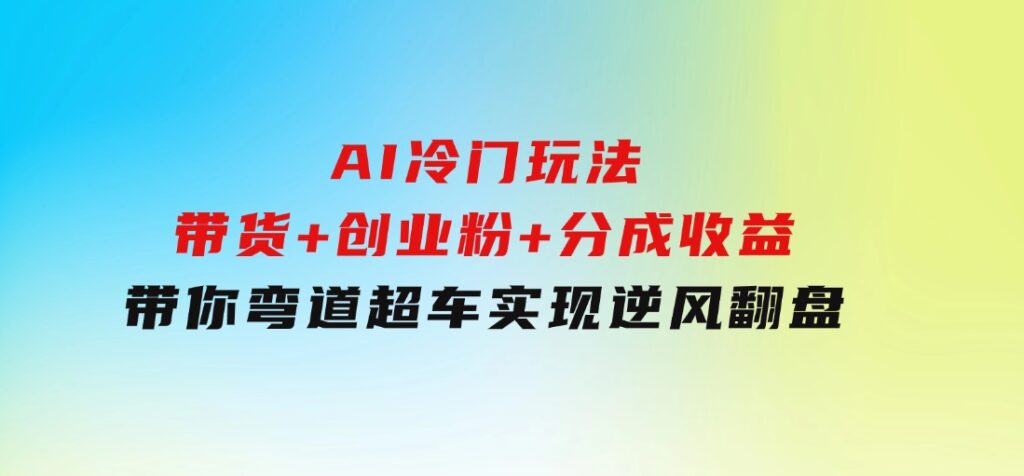 AI冷门玩法，带货+创业粉+分成收益带你弯道超车，实现逆风翻盘-巨丰资源网