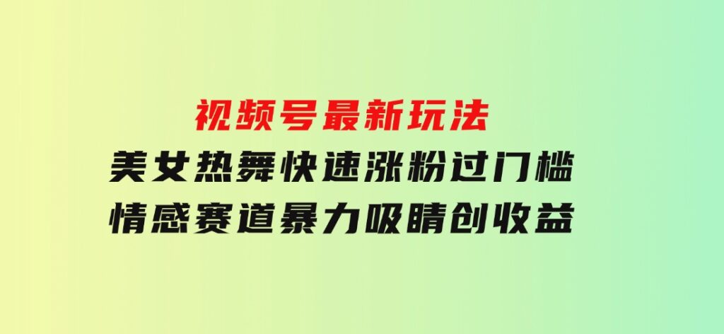 视频号最新玩法美女热舞快速涨粉过门槛情感赛道暴力吸睛创收益-巨丰资源网