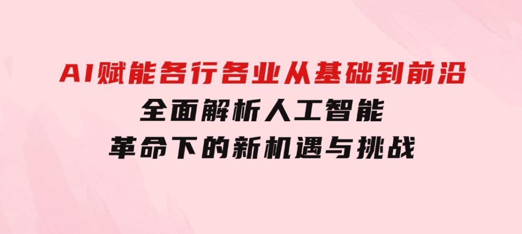 AI赋能各行各业：从基础到前沿，全面解析人工智能革命下的新机遇与挑战-巨丰资源网