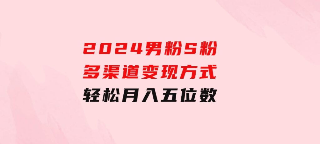 2024男粉S粉多渠道变现方式轻松月入五位数-巨丰资源网