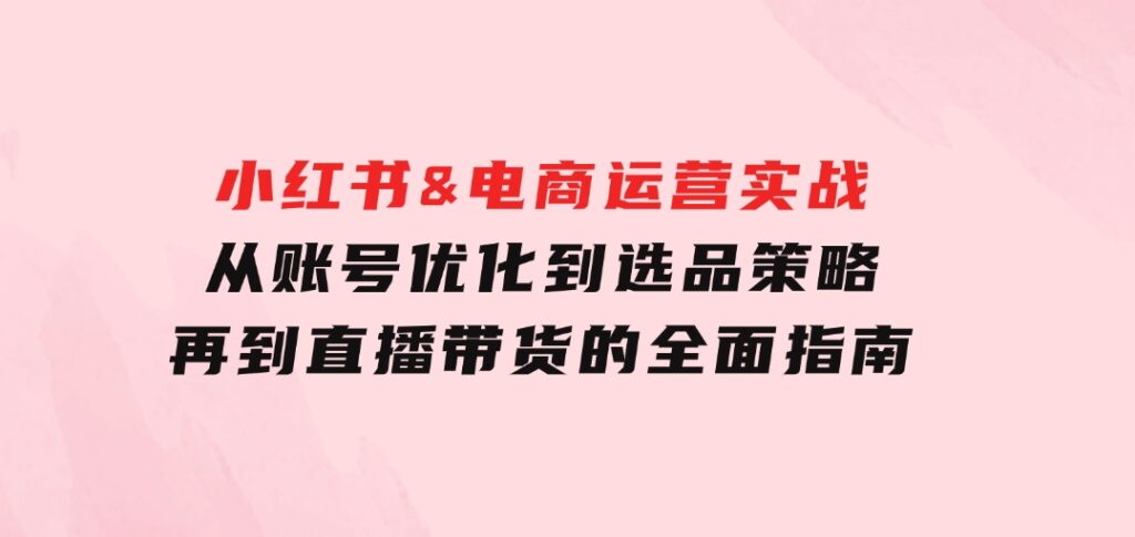 小红书&电商运营实战：从账号优化到选品策略，再到直播带货的全面指南-巨丰资源网