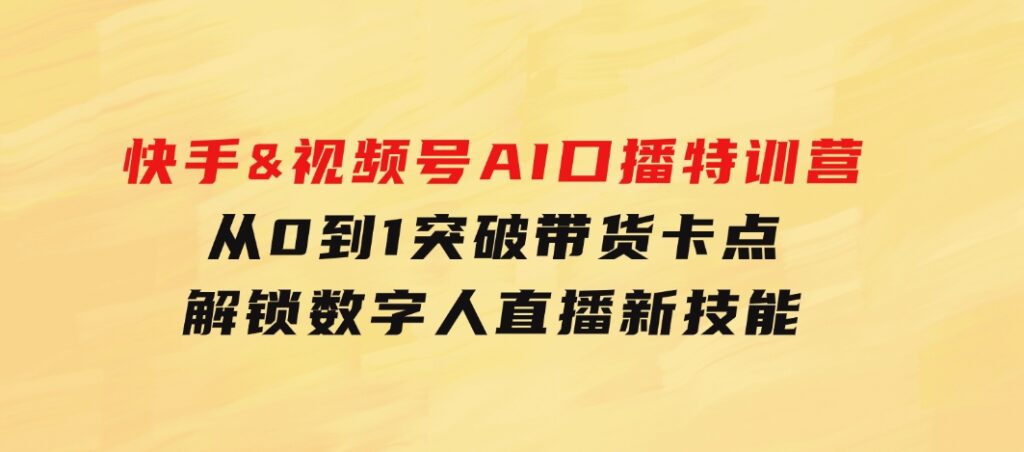 快手&视频号AI口播特训营：从0到1突破带货卡点，解锁数字人直播新技能-巨丰资源网