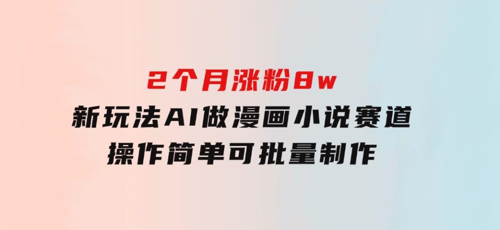 2个月涨粉8w，新玩法AI做漫画小说赛道，操作简单可批量制作-巨丰资源网