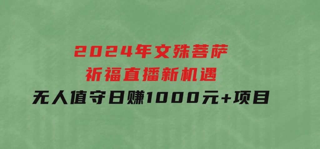 2024年文殊菩萨祈福直播新机遇：无人值守日赚1000元+项目-巨丰资源网