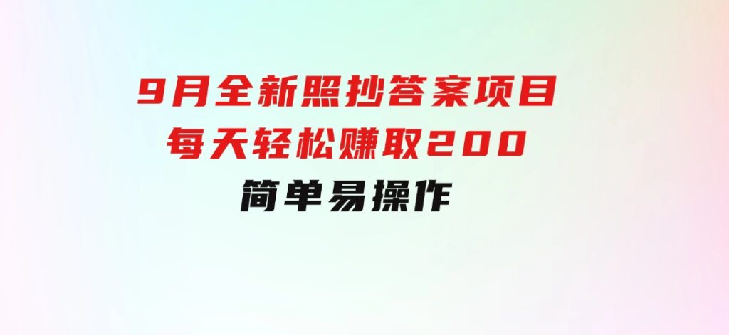 9月全新照抄答案项目，每天轻松赚取200元，简单易操作-巨丰资源网