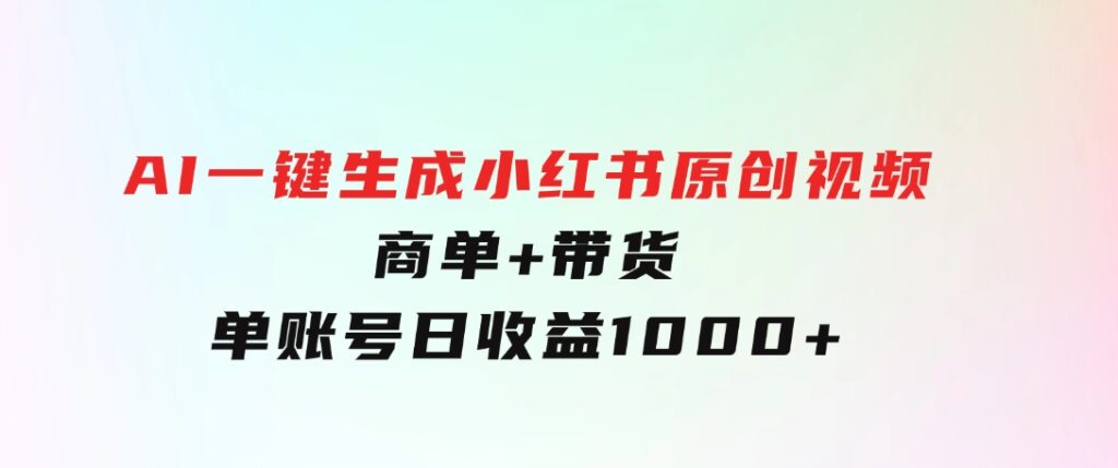 免费无限制，AI一键生成小红书原创视频，商单+带货，单账号日收益1000+-巨丰资源网