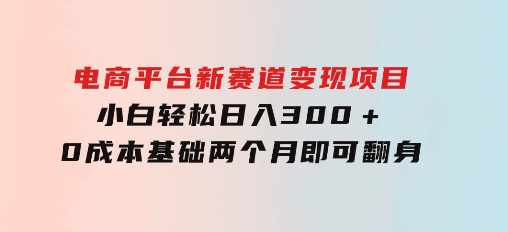 电商平台新赛道变现项目小白轻松日入300＋0成本基础两个月即可翻身-巨丰资源网