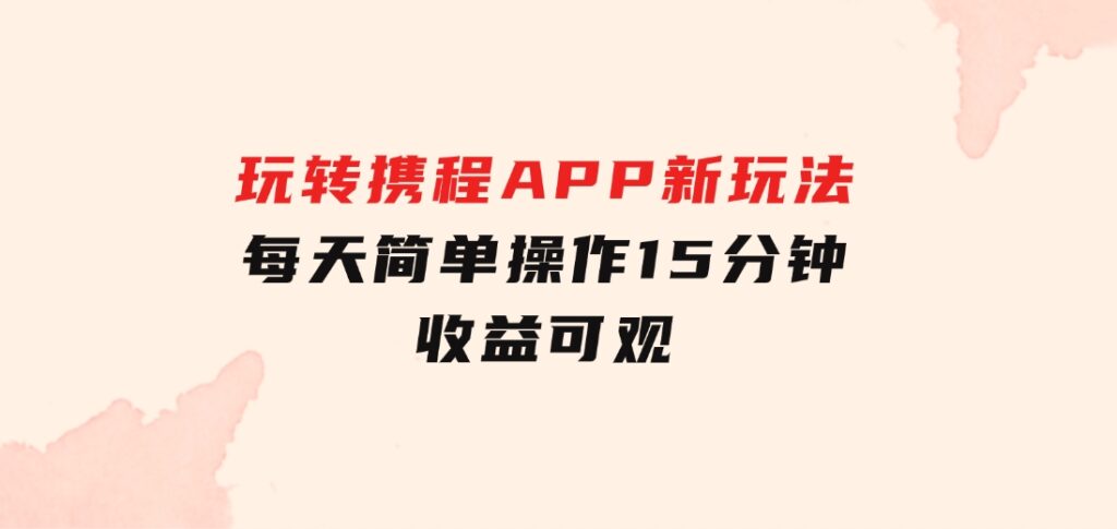 玩转携程APP，新玩法，每天简单操作15分钟，收益可观-巨丰资源网