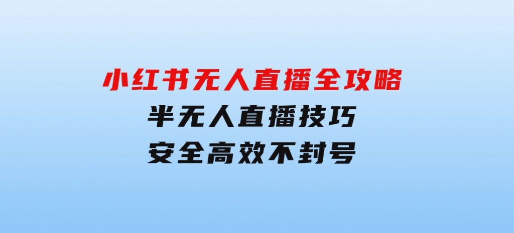 小红书无人直播全攻略：半无人直播技巧，安全高效不封号-巨丰资源网