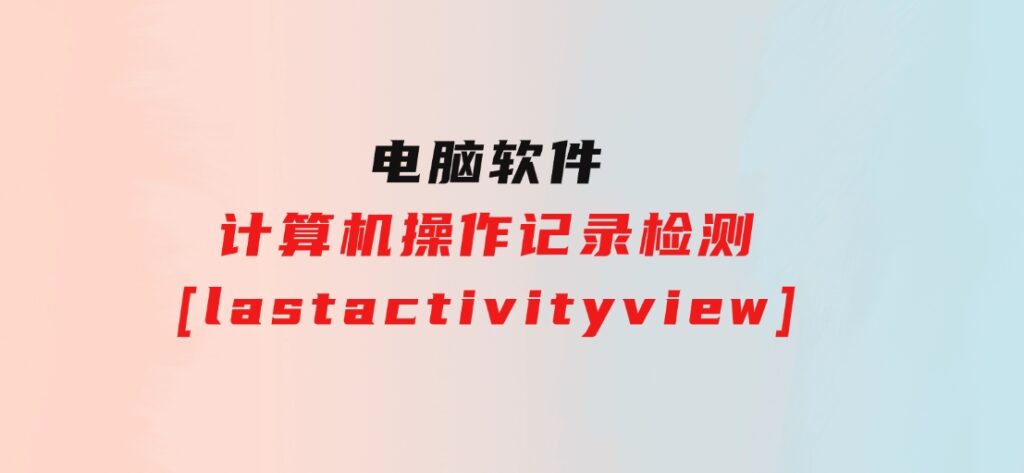 计算机操作记录检测[lastactivityview]-巨丰资源网