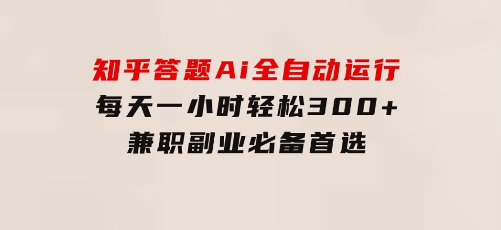 知乎答题Ai全自动运行，每天一小时轻松300+，兼职副业必备首选-巨丰资源网