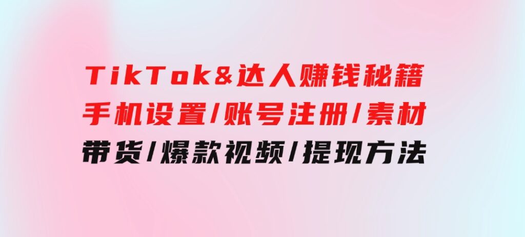 TikTok&达人赚钱秘籍手机设置/账号注册/素材/带货/爆款视频/提现方法-巨丰资源网