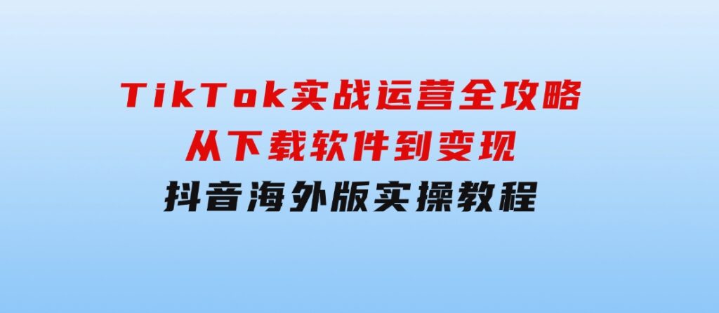 TikTok实战运营全攻略：从下载软件到变现，抖音海外版实操教程-巨丰资源网