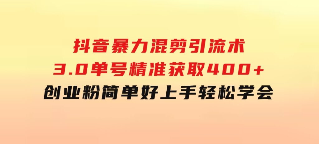 抖音暴力混剪引流术3.0单号精准获取400+创业粉简单好上手，轻松学会-巨丰资源网