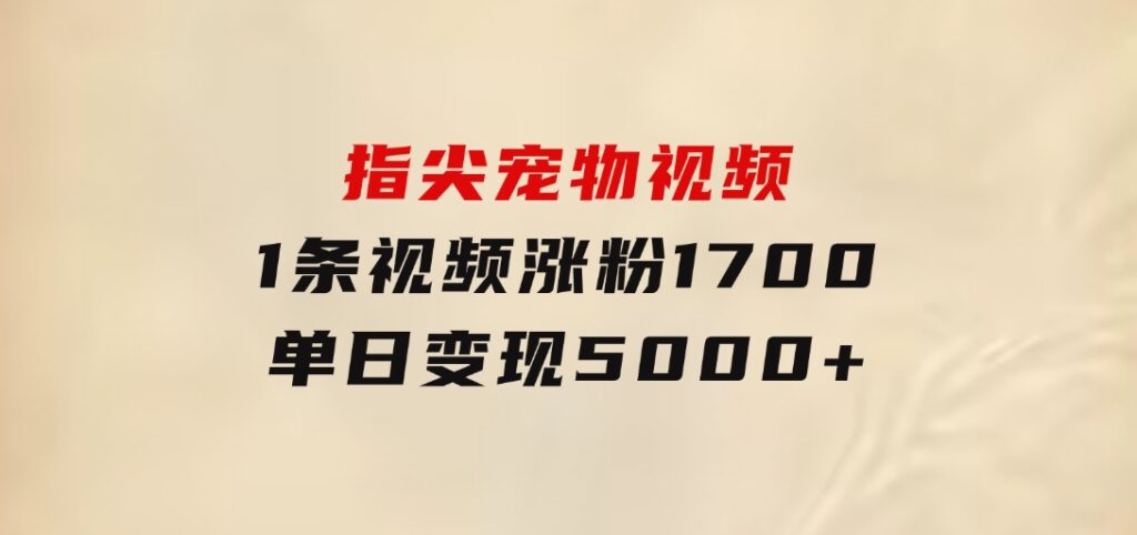 指尖宠物视频，1条视频涨粉1700，单日变现5000+-巨丰资源网