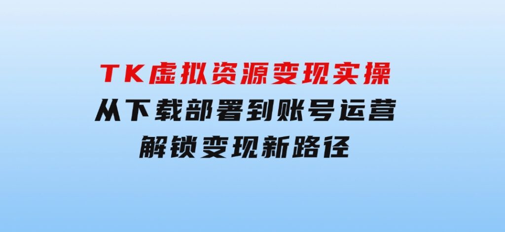 TK虚拟资源变现实操：从下载部署到账号运营，解锁变现新路径-巨丰资源网