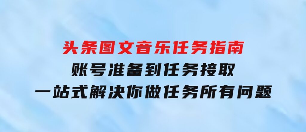 头条图文音乐任务指南：账号准备到任务接取，一站式解决你做任务所有问题-巨丰资源网