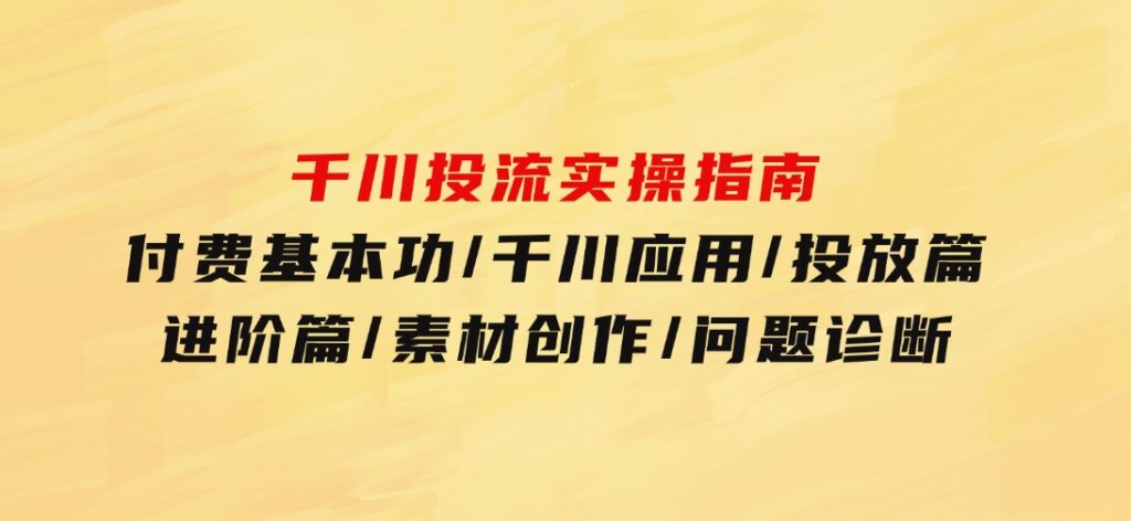 千川投流实操指南：付费基本功/千川应用/投放篇/进阶篇/素材创作/问题诊断-巨丰资源网