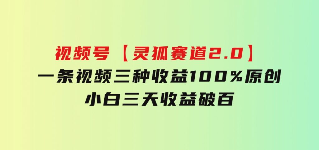 视频号【灵狐赛道2.0】一条视频三种收益100%原创小白三天收益破百-巨丰资源网