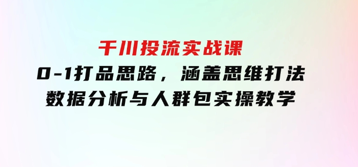 千川投流实战课：0-1打品思路，涵盖思维打法、数据分析与人群包实操教学-巨丰资源网