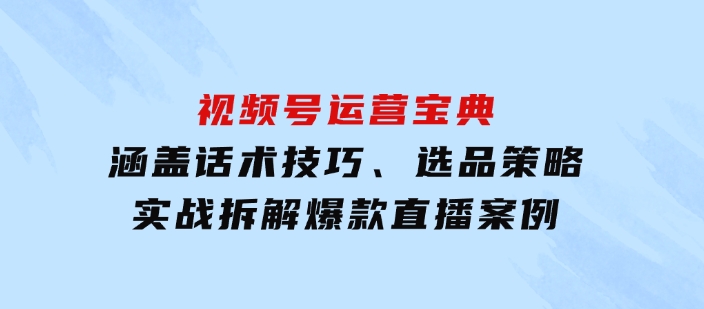 视频号运营宝典：涵盖话术技巧、选品策略、实战拆解爆款直播案例-巨丰资源网