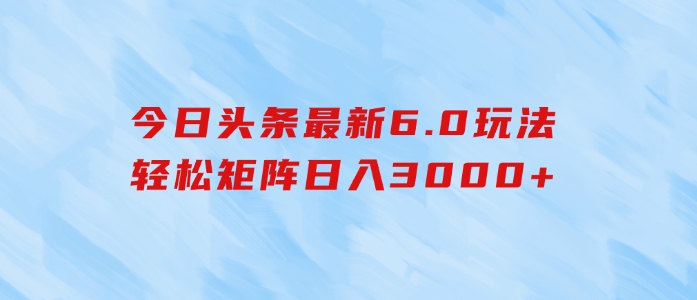 今日头条最新6.0玩法，轻松矩阵日入3000+-巨丰资源网