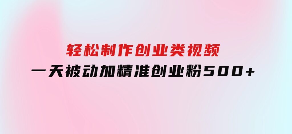 轻松制作创业类视频。一天被动加精准创业粉500+（附素材-巨丰资源网