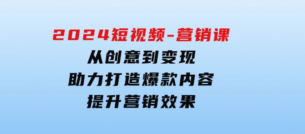 2024短视频-营销课：从创意到变现，助力打造爆款内容，提升营销效果-巨丰资源网