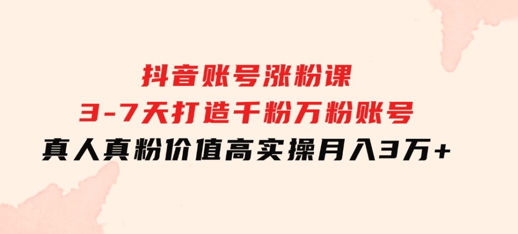 抖音账号涨粉课：3-7天打造千粉万粉账号，真人真粉价值高，实操月入3万+-巨丰资源网