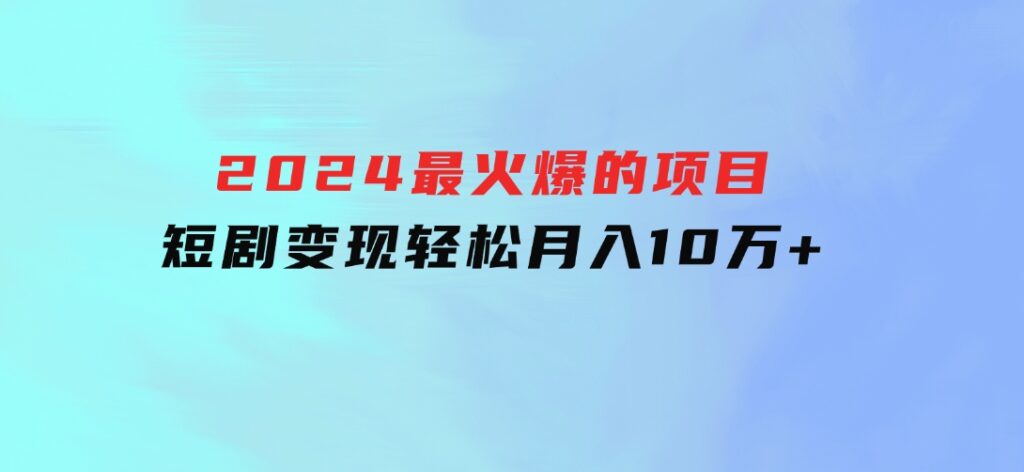 2024最火爆的项目短剧变现轻松月入10万+-巨丰资源网