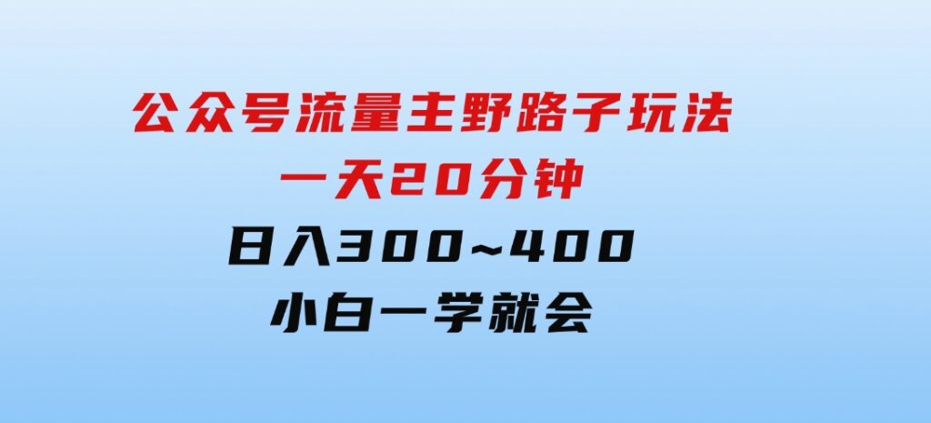 公众号流量主野路子玩法，一天20分钟，日入300~400，小白一学就会-巨丰资源网