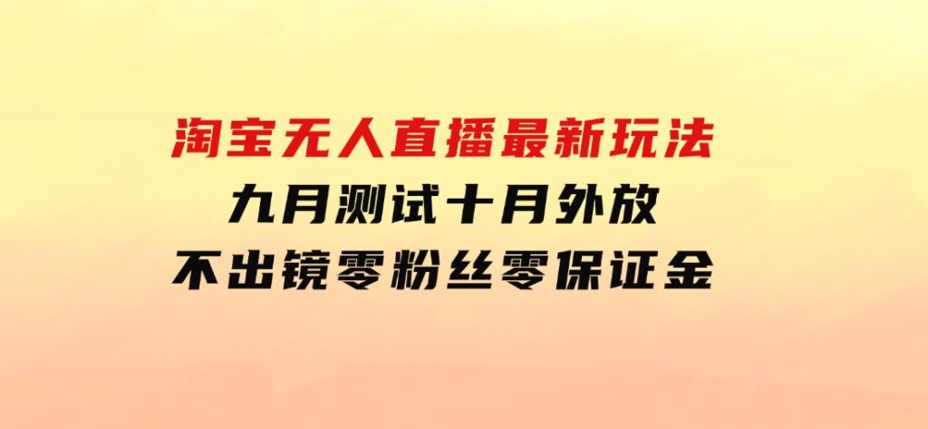 淘宝无人直播最新玩法，九月测试十月外放，不出镜零粉丝零保证金-巨丰资源网