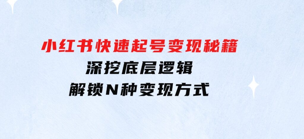 小红书快速起号变现秘籍：深挖底层逻辑，解锁N种变现方式-巨丰资源网