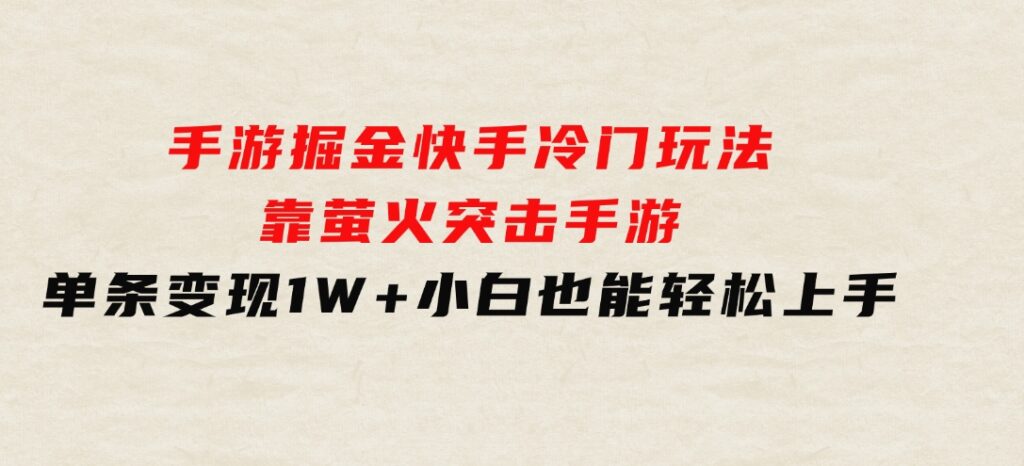 手游掘金，快手冷门玩法，靠萤火突击手游，单条变现1W+，小白也能轻松上手-巨丰资源网