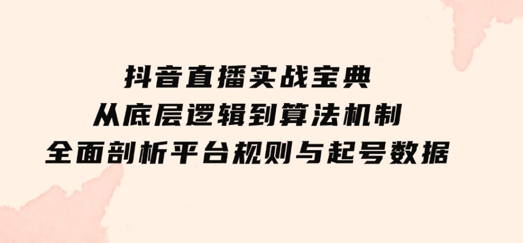 抖音直播实战宝典：从底层逻辑到算法机制，全面剖析平台规则与起号数据-巨丰资源网