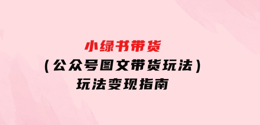 小绿书带货（公众号图文带货玩法）玩法变现指南-巨丰资源网