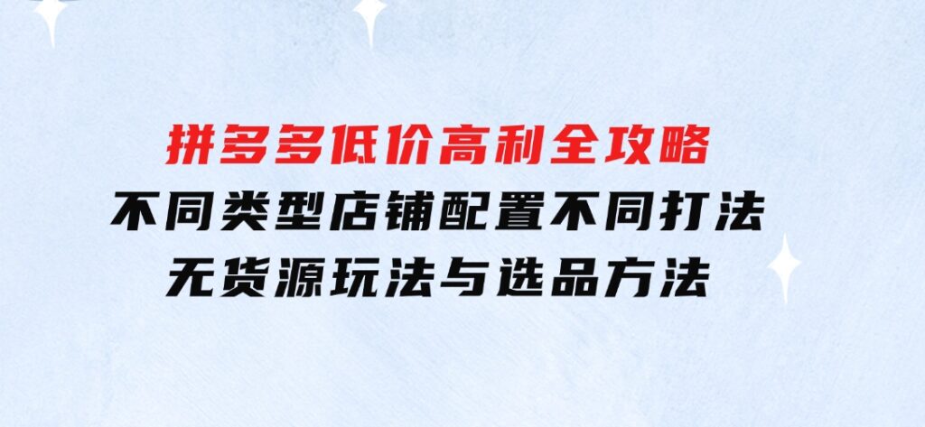 拼多多低价高利全攻略：不同类型店铺配置不同打法，无货源玩法与选品方法-巨丰资源网