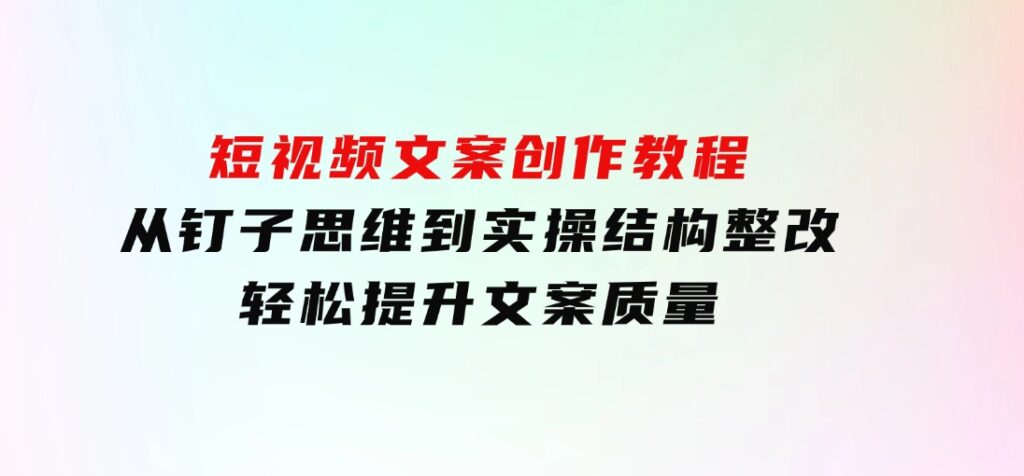 短视频文案创作教程：从钉子思维到实操结构整改，轻松提升文案质量-巨丰资源网