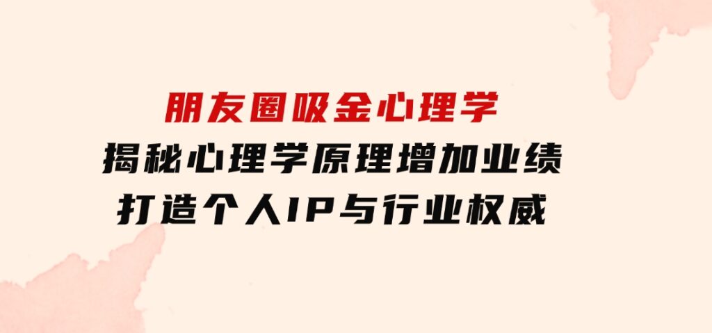 朋友圈吸金心理学：揭秘心理学原理，增加业绩，打造个人IP与行业权威-巨丰资源网