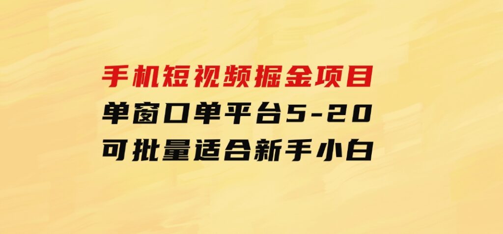 手机短视频掘金项目，单窗口单平台5-20可批量适合新手小白-巨丰资源网