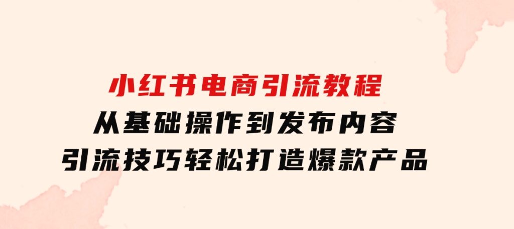 小红书电商引流教程：从基础操作到发布内容，引流技巧，轻松打造爆款产品-巨丰资源网