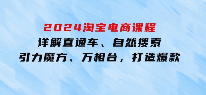 2024淘宝电商课程：详解直通车、自然搜索、引力魔方、万相台，打造爆款-巨丰资源网