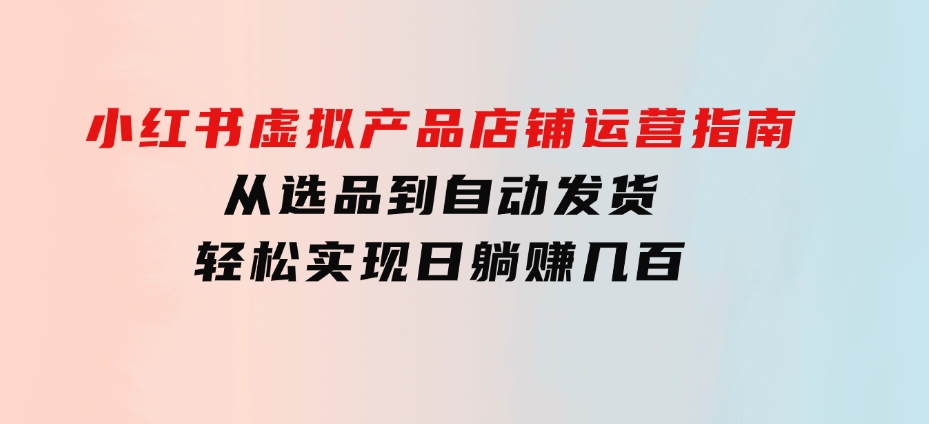 小红书虚拟产品店铺运营指南：从选品到自动发货，轻松实现日躺赚几百-巨丰资源网