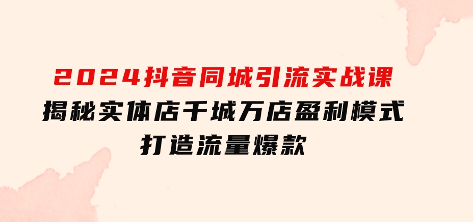 2024抖音同城引流实战课：揭秘实体店千城万店盈利模式，打造流量爆款-巨丰资源网