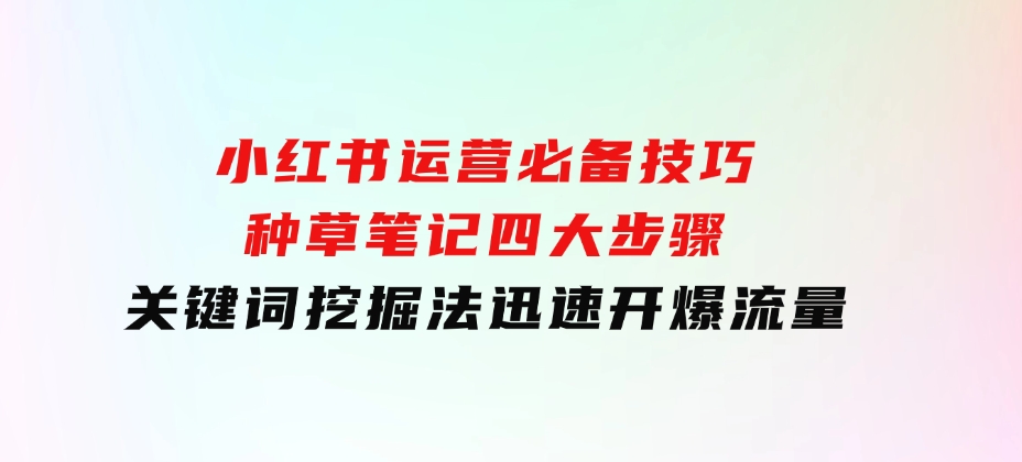 小红书运营必备技巧，种草笔记四大步骤+关键词挖掘法：迅速开爆流量-巨丰资源网