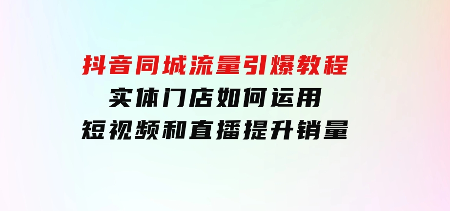 抖音同城流量引爆教程：实体门店如何运用短视频和直播提升销量-巨丰资源网