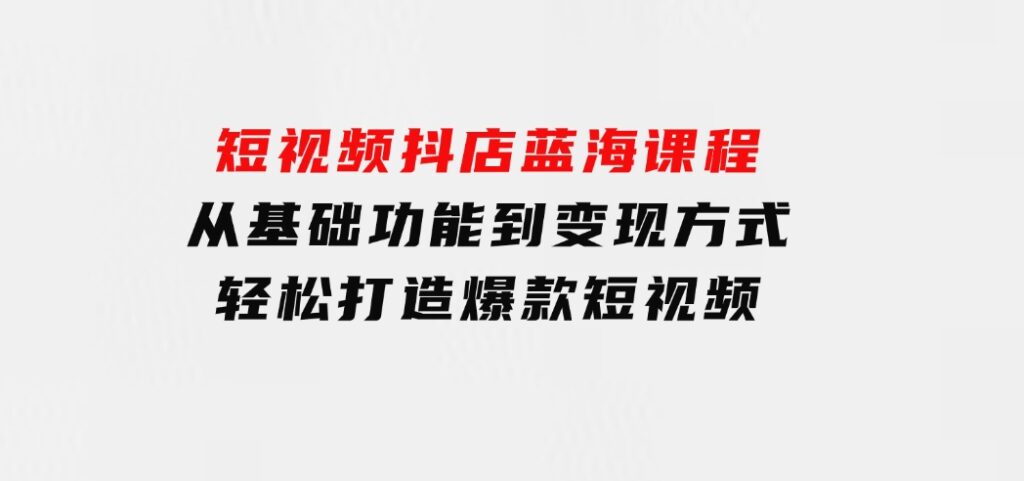 短视频抖店蓝海课程：从基础功能到变现方式，轻松打造爆款短视频-巨丰资源网