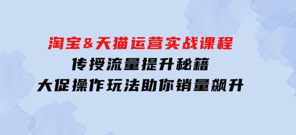 淘宝&天猫运营实战课程，传授流量提升秘籍，大促操作玩法助你销量飙升-巨丰资源网