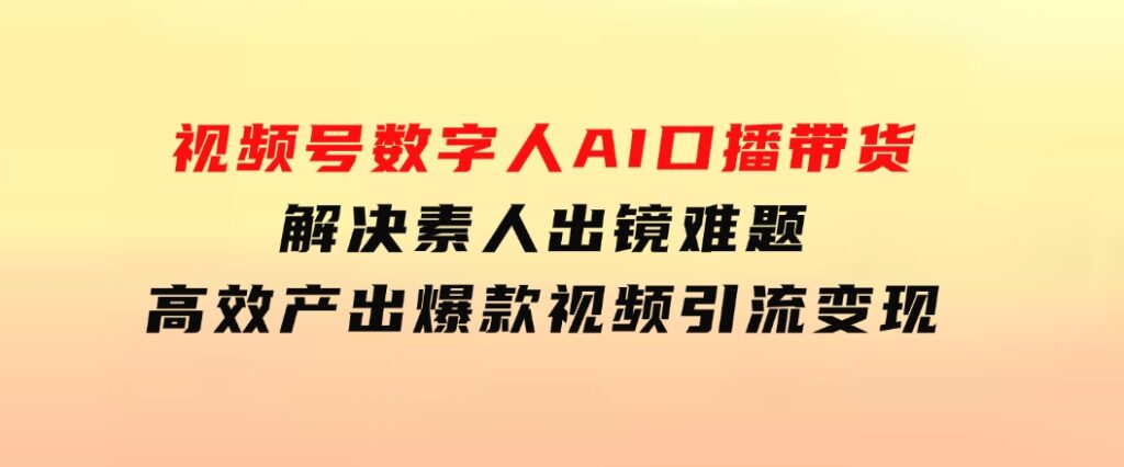 视频号数字人AI口播带货，解决素人出镜难题，高效产出爆款视频引流变现-巨丰资源网