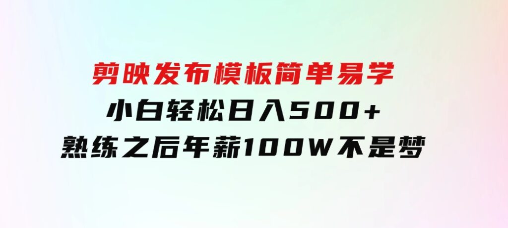 剪映发布模板，简单易学，小白轻松日入500+，熟练之后年薪100W不是梦-巨丰资源网